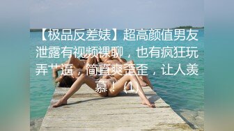 【极品反差婊】超高颜值男友泄露有视频裸聊，也有疯狂玩弄艹逼，简直爽歪歪，让人羡慕！ (1)