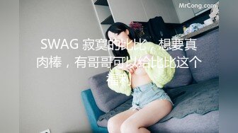 SWAG 寂寞的比比，想要真肉棒，有哥哥可以给比比这个福利