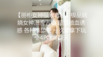 【丽柜女神极致诱惑】极品妖娆女神湿滑舌吻 超级喷血诱惑 各种亲舔裹 一次都拿下玩个4P能爽翻天