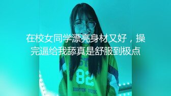 在校女同学漂亮身材又好，操完逼给我舔真是舒服到极点