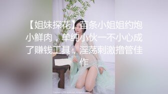 【姐妹探花】苗条小姐姐约炮小鲜肉，单纯小伙一不小心成了赚钱工具，淫荡刺激撸管佳作