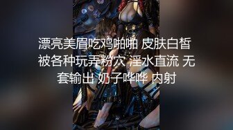 漂亮美眉吃鸡啪啪 皮肤白皙 被各种玩弄粉穴 淫水直流 无套输出 奶子哗哗 内射