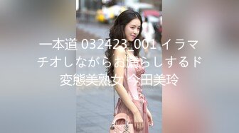 一本道 032423_001 イラマチオしながらお漏らしするド変態美熟女 今田美玲