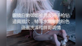 眼镜白嫩御姐被男友用手枪钻道具插穴，特写水嫩嫩的粉色逼逼洗澡和胖哥调情