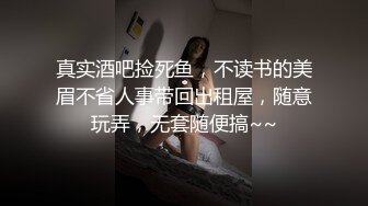 真实酒吧捡死鱼，不读书的美眉不省人事带回出租屋，随意玩弄，无套随便搞~~