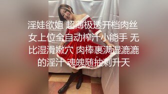 淫娃欲姐 超薄极透开档肉丝 女上位全自动榨汁小能手 无比湿滑嫩穴 肉棒裹满湿漉漉的淫汁 魂魄随抽刺升天