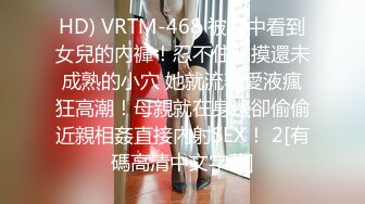 HD) VRTM-468 被爐中看到女兒的內褲！忍不住觸摸還未成熟的小穴 她就流著愛液瘋狂高潮！母親就在身邊卻偷偷近親相姦直接內射SEX！ 2[有碼高清中文字幕]