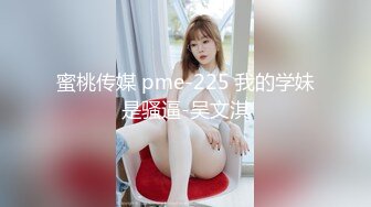 蜜桃传媒 pme-225 我的学妹是骚逼-吴文淇