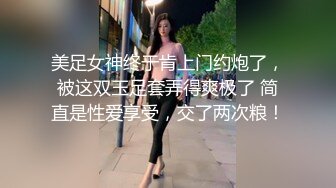 美足女神终于肯上门约炮了，被这双玉足套弄得爽极了 简直是性爱享受，交了两次粮！