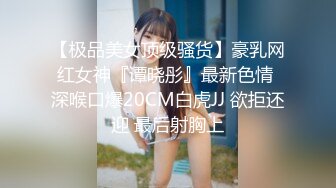 【极品美女顶级骚货】豪乳网红女神『谭晓彤』最新色情 深喉口爆20CM白虎JJ 欲拒还迎 最后射胸上