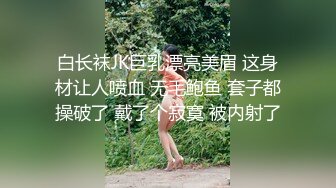 白长袜JK巨乳漂亮美眉 这身材让人喷血 无毛鲍鱼 套子都操破了 戴了个寂寞 被内射了