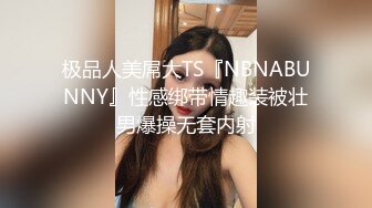 极品人美屌大TS『NBNABUNNY』性感绑带情趣装被壮男爆操无套内射