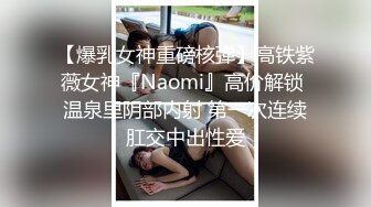 【爆乳女神重磅核弹】高铁紫薇女神『Naomi』高价解锁 温泉里阴部内射 第一次连续肛交中出性爱