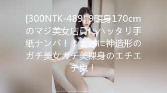 [300NTK-489] 9頭身170cmのマジ美女店員にハッタリ手紙ナンパ！！まさに神造形のガチ美女ガチ美裸身のエチエチ鬼！