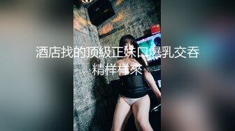 酒店找的顶級正妹口爆乳交吞精样样來