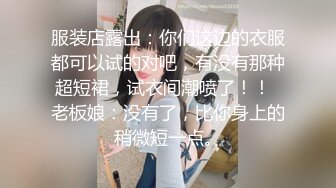 服装店露出：你们这边的衣服都可以试的对吧，有没有那种超短裙，试衣间潮喷了！！  老板娘：没有了，比你身上的稍微短一点。