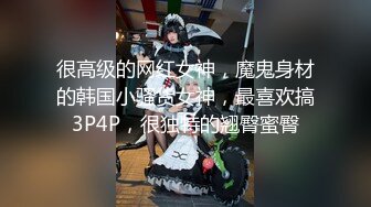 很高级的网红女神，魔鬼身材的韩国小骚货女神，最喜欢搞3P4P，很独特的翘臀蜜臀