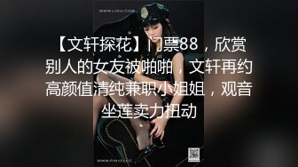 【文轩探花】门票88，欣赏别人的女友被啪啪，文轩再约高颜值清纯兼职小姐姐，观音坐莲卖力扭动