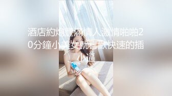 酒店約炮豐滿情人激情啪啪20分鐘小美女就喜歡快速的插小逼