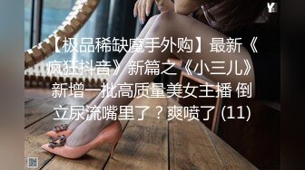 【极品稀缺魔手外购】最新《疯狂抖音》新篇之《小三儿》新增一批高质量美女主播 倒立尿流嘴里了？爽喷了 (11)