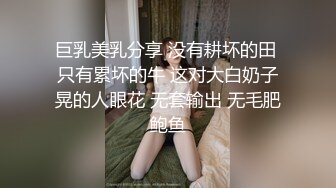 巨乳美乳分享 没有耕坏的田 只有累坏的牛 这对大白奶子晃的人眼花 无套输出 无毛肥鲍鱼