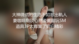 大神微信約生活不如意出軌人妻咖啡廳談心然後賓館玩SM道具3P太專業了對白精彩