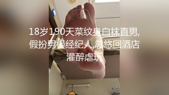 18岁190天菜纹身白袜直男,假扮男模经纪人,忽悠回酒店灌醉虐玩