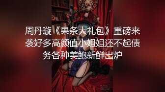 周丹璇《果条大礼包》重磅来袭好多高颜值小姐姐还不起债务各种美鲍新鲜出炉