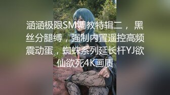 涵涵极限SM调教特辑二， 黑丝分腿缚，强制内置遥控高频震动蛋，蜘蛛系列延长杆YJ欲仙欲死4K画质