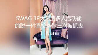 SWAG 3P大尺度多人活动输的脱一件直接连输三次被抓去干 Nana