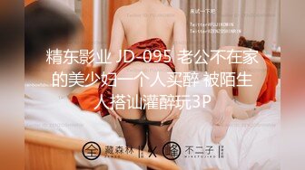 精东影业 JD-095 老公不在家的美少妇一个人买醉 被陌生人搭讪灌醉玩3P