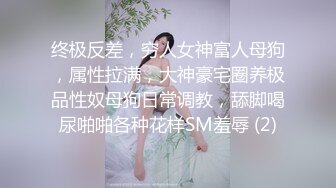 终极反差，穷人女神富人母狗，属性拉满，大神豪宅圈养极品性奴母狗日常调教，舔脚喝尿啪啪各种花样SM羞辱 (2)