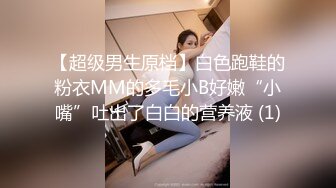 【超级男生原档】白色跑鞋的粉衣MM的多毛小B好嫩“小嘴”吐出了白白的营养液 (1)