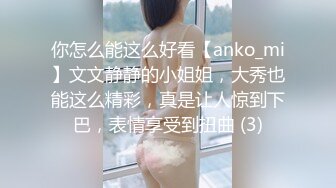 你怎么能这么好看【anko_mi】文文静静的小姐姐，大秀也能这么精彩，真是让人惊到下巴，表情享受到扭曲 (3)