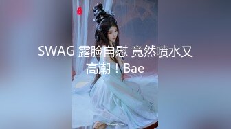 SWAG 露脸自慰 竟然喷水又高潮！Bae