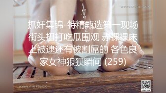 抓奸集锦-特精甄选第一现场街头扭打吃瓜围观 赤裸裸床上被逮还有被割屌的 各色良家女神狼狈瞬间 (259)