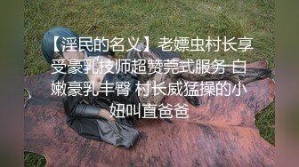 【淫民的名义】老嫖虫村长享受豪乳技师超赞莞式服务 白嫩豪乳丰臀 村长威猛操的小妞叫直爸爸