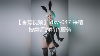 【香蕉视频】jdsy-047 采精按摩师的特色服务