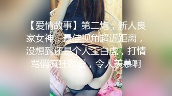 【爱情故事】第二炮，新人良家女神，最佳视角超近距离，没想到还是个人工白虎，打情骂俏疯狂做爱，令人羡慕啊