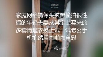 家庭网络摄像头被黑偸拍很性福的年轻夫妻从某宝上买来的多套情趣衣换上试一试老公手机拍然后啪啪啪自慰