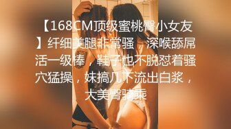 【168CM顶级蜜桃臀小女友】纤细美腿非常骚，深喉舔屌活一级棒，鞋子也不脱怼着骚穴猛操，妹搞几下流出白浆，大美臀骑乘