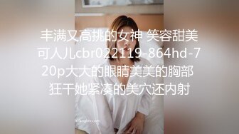 丰满又高挑的女神 笑容甜美可人儿cbr022119-864hd-720p大大的眼睛美美的胸部 狂干她紧凑的美穴还内射