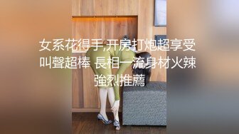 女系花得手,开房打炮超享受 叫聲超棒 長相一流身材火辣 強烈推薦