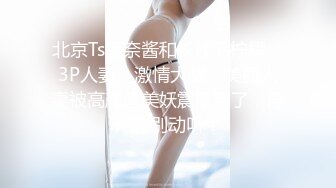 北京Ts惠奈酱和长沙Ts柠檬：3P人妻，激情大战，美丽人妻被高颜值美妖震撼到了，淫声特别动听！