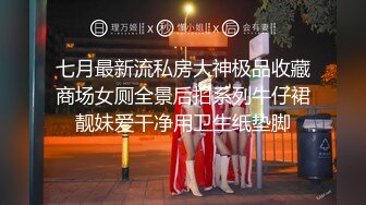 七月最新流私房大神极品收藏商场女厕全景后拍系列牛仔裙靓妹爱干净用卫生纸垫脚