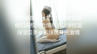 360摄像头台主顶风作案冒险偷拍高校附近情趣酒店学校篮球宝贝美女和球员开房激情