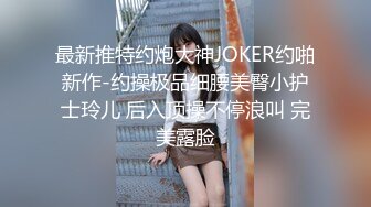 最新推特约炮大神JOKER约啪新作-约操极品细腰美臀小护士玲儿 后入顶操不停浪叫 完美露脸