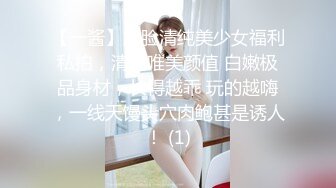 【一酱】露脸清纯美少女福利私拍，清纯唯美颜值 白嫩极品身材，长得越乖 玩的越嗨，一线天馒头穴肉鲍甚是诱人！ (1)