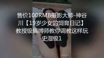 售价100RMB摄影大师-神谷川【19岁少女的饲育日记】教授级绳缚师教你调教这样玩史湿级1