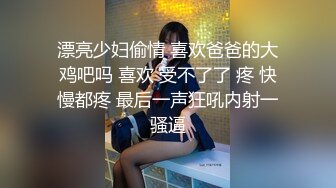 漂亮少妇偷情 喜欢爸爸的大鸡吧吗 喜欢 受不了了 疼 快慢都疼 最后一声狂吼内射一骚逼